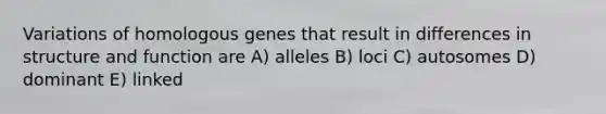 Variations of homologous genes that result in differences in structure and function are A) alleles B) loci C) autosomes D) dominant E) linked