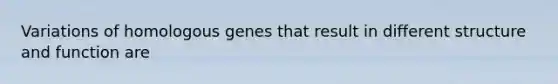 Variations of homologous genes that result in different structure and function are