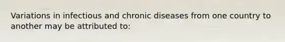 Variations in infectious and chronic diseases from one country to another may be attributed to: