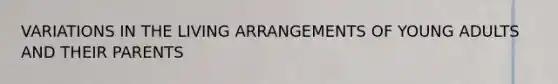 VARIATIONS IN THE LIVING ARRANGEMENTS OF YOUNG ADULTS AND THEIR PARENTS