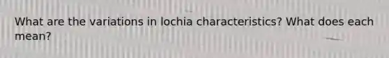 What are the variations in lochia characteristics? What does each mean?