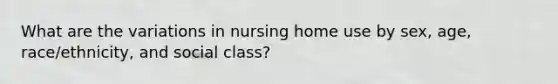 What are the variations in nursing home use by sex, age, race/ethnicity, and social class?