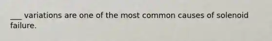 ___ variations are one of the most common causes of solenoid failure.