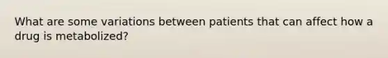 What are some variations between patients that can affect how a drug is metabolized?