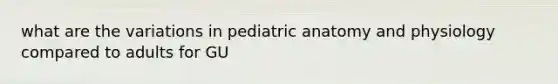 what are the variations in pediatric anatomy and physiology compared to adults for GU