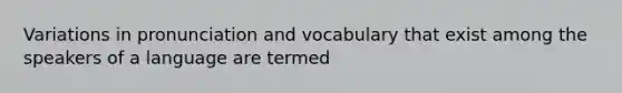 Variations in pronunciation and vocabulary that exist among the speakers of a language are termed