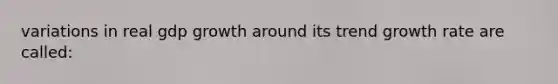 variations in real gdp growth around its trend growth rate are called: