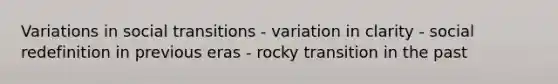 Variations in social transitions - variation in clarity - social redefinition in previous eras - rocky transition in the past