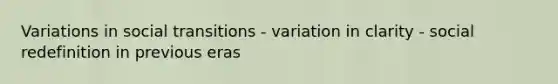 Variations in social transitions - variation in clarity - social redefinition in previous eras