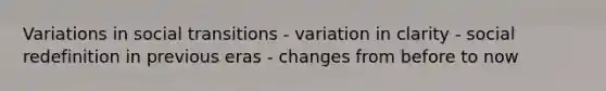 Variations in social transitions - variation in clarity - social redefinition in previous eras - changes from before to now