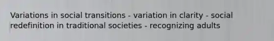 Variations in social transitions - variation in clarity - social redefinition in traditional societies - recognizing adults