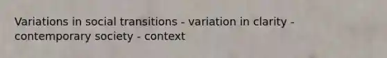 Variations in social transitions - variation in clarity - contemporary society - context