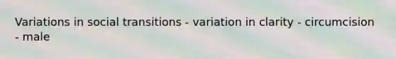 Variations in social transitions - variation in clarity - circumcision - male