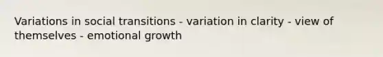 Variations in social transitions - variation in clarity - view of themselves - emotional growth