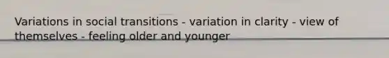 Variations in social transitions - variation in clarity - view of themselves - feeling older and younger