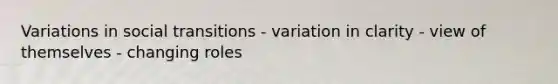 Variations in social transitions - variation in clarity - view of themselves - changing roles