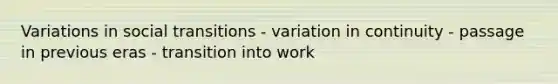 Variations in social transitions - variation in continuity - passage in previous eras - transition into work