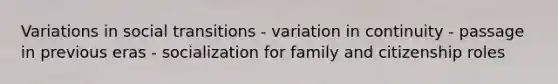 Variations in social transitions - variation in continuity - passage in previous eras - socialization for family and citizenship roles