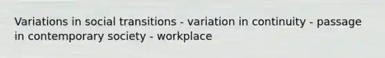 Variations in social transitions - variation in continuity - passage in contemporary society - workplace