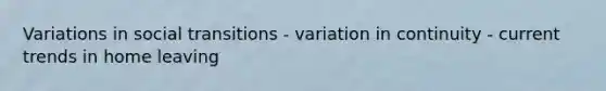 Variations in social transitions - variation in continuity - current trends in home leaving