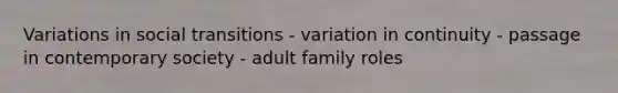 Variations in social transitions - variation in continuity - passage in contemporary society - adult family roles