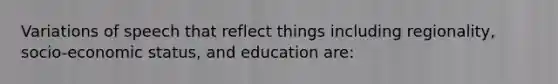 Variations of speech that reflect things including regionality, socio-economic status, and education are: