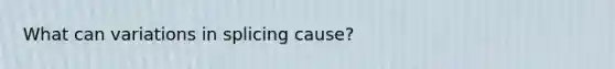 What can variations in splicing cause?