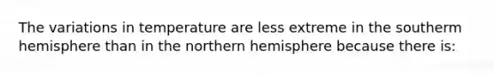 The variations in temperature are less extreme in the southerm hemisphere than in the northern hemisphere because there is: