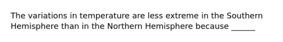 The variations in temperature are less extreme in the Southern Hemisphere than in the Northern Hemisphere because ______