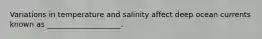 Variations in temperature and salinity affect deep ocean currents known as ____________________.