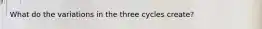 What do the variations in the three cycles create?