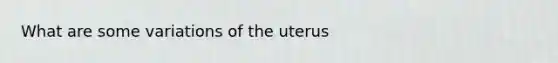 What are some variations of the uterus