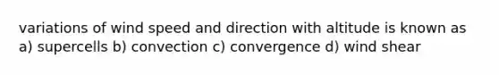 variations of wind speed and direction with altitude is known as a) supercells b) convection c) convergence d) wind shear