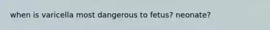 when is varicella most dangerous to fetus? neonate?