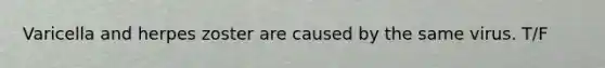 Varicella and herpes zoster are caused by the same virus. T/F