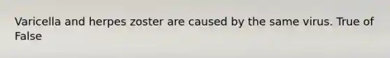 Varicella and herpes zoster are caused by the same virus. True of False