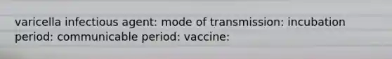 varicella infectious agent: mode of transmission: incubation period: communicable period: vaccine: