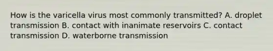 How is the varicella virus most commonly transmitted? A. droplet transmission B. contact with inanimate reservoirs C. contact transmission D. waterborne transmission