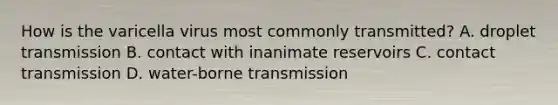 How is the varicella virus most commonly transmitted? A. droplet transmission B. contact with inanimate reservoirs C. contact transmission D. water-borne transmission