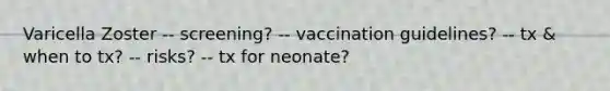 Varicella Zoster -- screening? -- vaccination guidelines? -- tx & when to tx? -- risks? -- tx for neonate?