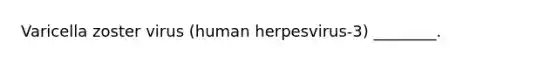 Varicella zoster virus (human herpesvirus-3) ________.