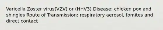 Varicella Zoster virus(VZV) or (HHV3) Disease: chicken pox and shingles Route of Transmission: respiratory aerosol, fomites and direct contact