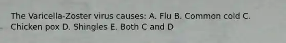 The Varicella-Zoster virus causes: A. Flu B. Common cold C. Chicken pox D. Shingles E. Both C and D
