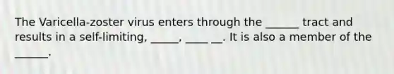 The Varicella-zoster virus enters through the ______ tract and results in a self-limiting, _____, ____ __. It is also a member of the ______.
