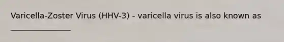 Varicella-Zoster Virus (HHV-3) - varicella virus is also known as _______________