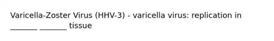 Varicella-Zoster Virus (HHV-3) - varicella virus: replication in _______ _______ tissue