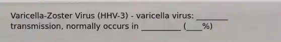 Varicella-Zoster Virus (HHV-3) - varicella virus: ________ transmission, normally occurs in __________ (____%)