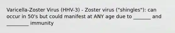 Varicella-Zoster Virus (HHV-3) - Zoster virus ("shingles"): can occur in 50's but could manifest at ANY age due to _______ and _________ immunity