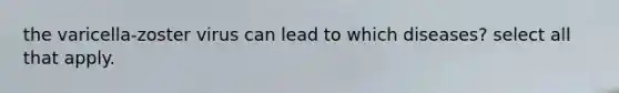 the varicella-zoster virus can lead to which diseases? select all that apply.