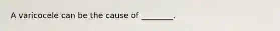 A varicocele can be the cause of ________.